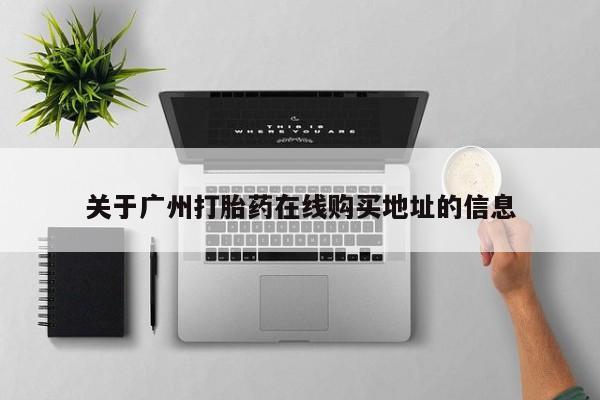 流产药使用关于广州打胎药在线购买地址的信息