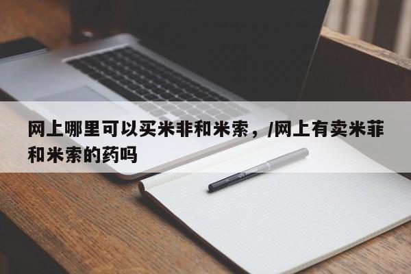 流产药使用网上哪里可以买米非和米索，/网上有卖米菲和米索的药吗