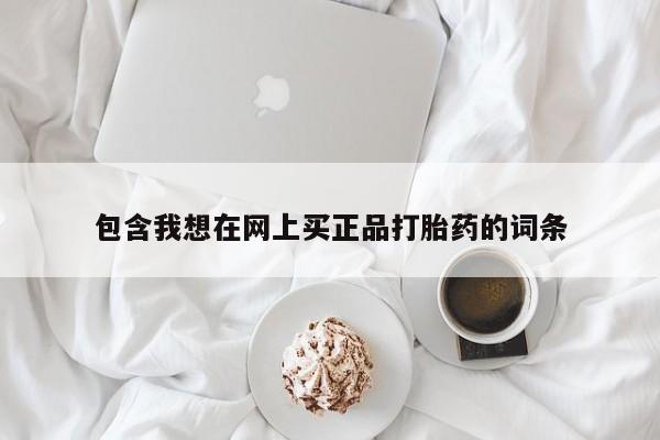 流产药使用包含我想在网上买正品打胎药的词条