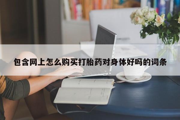 流产药使用包含网上怎么购买打胎药对身体好吗的词条