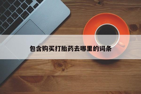 流产药使用包含购买打胎药去哪里的词条