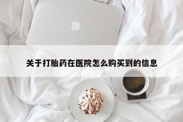 流产药使用关于打胎药在医院怎么购买到的信息