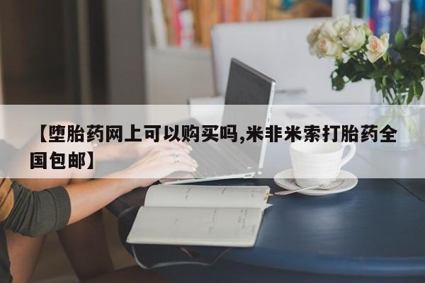 流产药使用【堕胎药网上可以购买吗,米非米索打胎药全国包邮】
