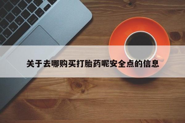 流产药使用关于去哪购买打胎药呢安全点的信息