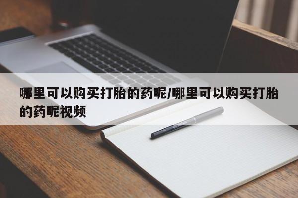 流产药使用哪里可以购买打胎的药呢/哪里可以购买打胎的药呢视频