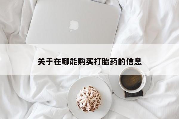 流产药使用关于在哪能购买打胎药的信息