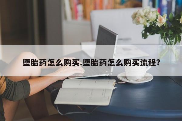 流产药使用堕胎药怎么购买.堕胎药怎么购买流程？