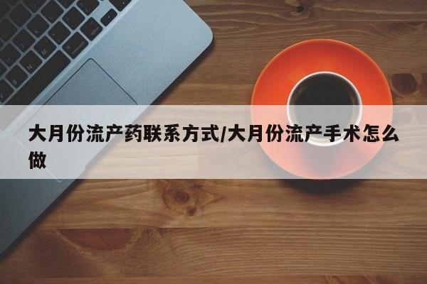 流产药使用大月份流产药联系方式/大月份流产手术怎么做