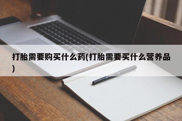 流产药使用打胎需要购买什么药(打胎需要买什么营养品)