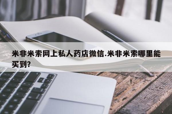 流产药使用米非米索网上私人药店微信.米非米索哪里能买到？