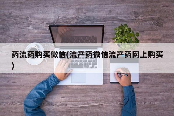 流产药使用药流药购买微信(流产药微信流产药网上购买)