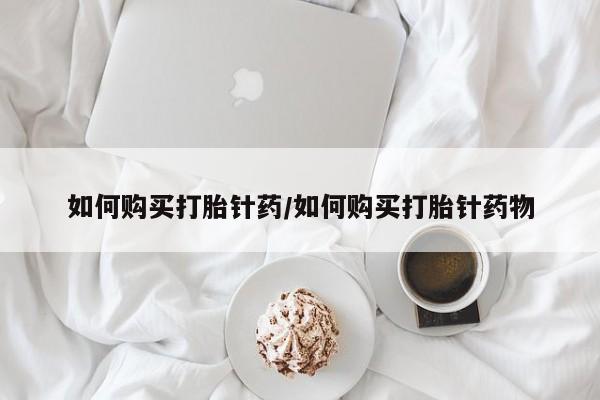 流产药使用如何购买打胎针药/如何购买打胎针药物