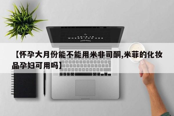 流产药使用【怀孕大月份能不能用米非司酮,米菲的化妆品孕妇可用吗】