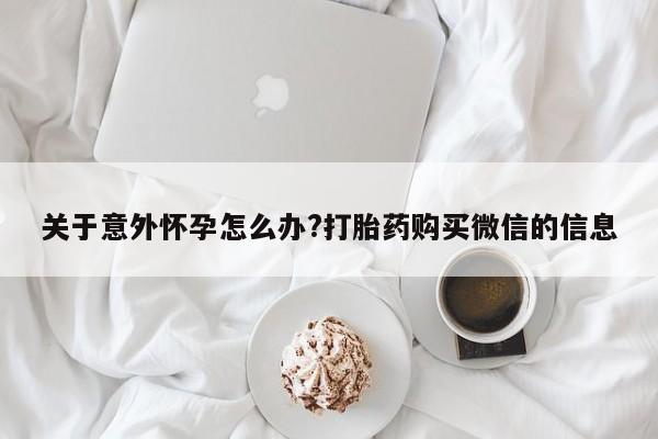 流产药使用关于意外怀孕怎么办?打胎药购买微信的信息