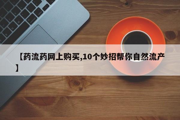流产药使用【药流药网上购买,10个妙招帮你自然流产】