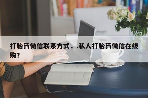 流产药使用打胎药微信联系方式，.私人打胎药微信在线购？