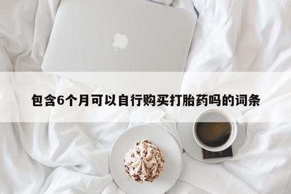 流产药使用包含6个月可以自行购买打胎药吗的词条