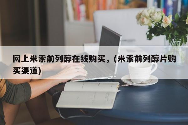 流产药使用网上米索前列醇在线购买，(米索前列醇片购买渠道)