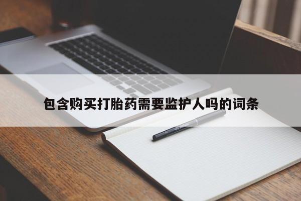 流产药使用包含购买打胎药需要监护人吗的词条