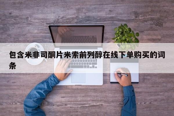 流产药使用包含米非司酮片米索前列醇在线下单购买的词条
