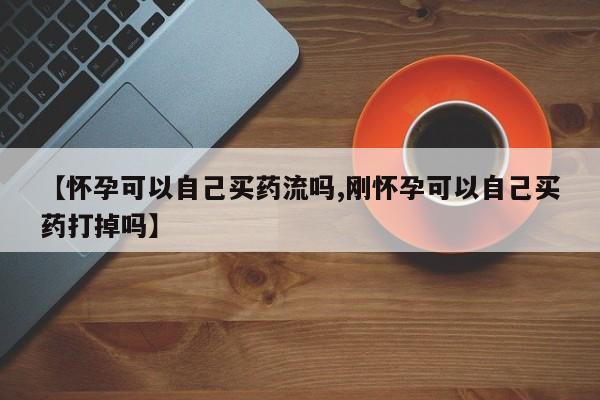 流产药使用【怀孕可以自己买药流吗,刚怀孕可以自己买药打掉吗】