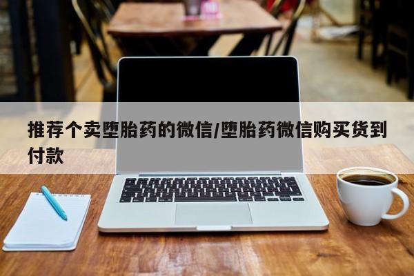 流产药使用推荐个卖堕胎药的微信/堕胎药微信购买货到付款
