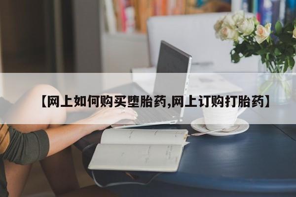 流产药使用【网上如何购买堕胎药,网上订购打胎药】