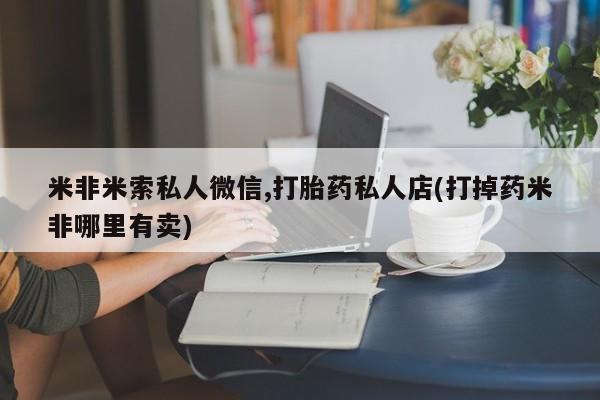 流产药使用米非米索私人微信,打胎药私人店(打掉药米非哪里有卖)