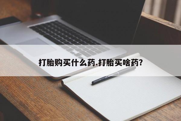 流产药使用打胎购买什么药.打胎买啥药？